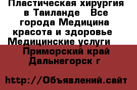 Пластическая хирургия в Таиланде - Все города Медицина, красота и здоровье » Медицинские услуги   . Приморский край,Дальнегорск г.